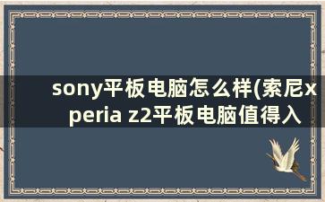 sony平板电脑怎么样(索尼xperia z2平板电脑值得入手吗)